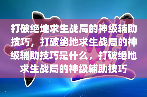 打破绝地求生战局的神级辅助技巧，打破绝地求生战局的神级辅助技巧是什么，打破绝地求生战局的神级辅助技巧