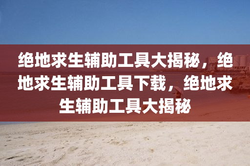 绝地求生辅助工具大揭秘，绝地求生辅助工具下载，绝地求生辅助工具大揭秘