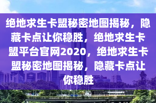 绝地求生卡盟秘密地图揭秘，隐藏卡点让你稳胜，绝地求生卡盟平台官网2020，绝地求生卡盟秘密地图揭秘，隐藏卡点让你稳胜