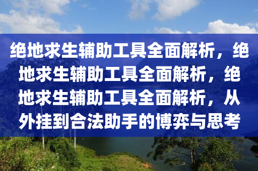 绝地求生辅助工具全面解析，绝地求生辅助工具全面解析，绝地求生辅助工具全面解析，从外挂到合法助手的博弈与思考
