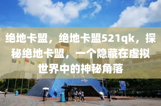 绝地卡盟，绝地卡盟521qk，探秘绝地卡盟，一个隐藏在虚拟世界中的神秘角落