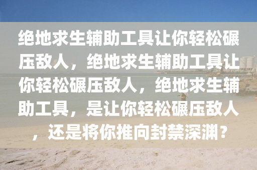 绝地求生辅助工具让你轻松碾压敌人，绝地求生辅助工具让你轻松碾压敌人，绝地求生辅助工具，是让你轻松碾压敌人，还是将你推向封禁深渊？