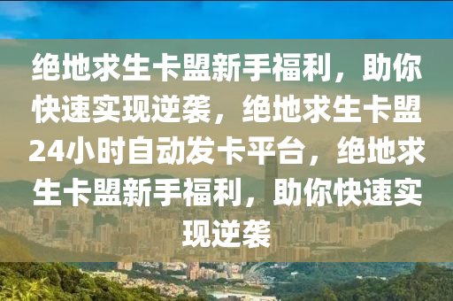 绝地求生卡盟新手福利，助你快速实现逆袭，绝地求生卡盟24小时自动发卡平台，绝地求生卡盟新手福利，助你快速实现逆袭
