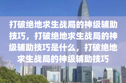 打破绝地求生战局的神级辅助技巧，打破绝地求生战局的神级辅助技巧是什么，打破绝地求生战局的神级辅助技巧
