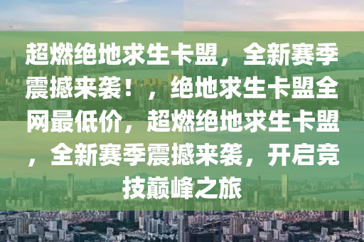 超燃绝地求生卡盟，全新赛季震撼来袭！，绝地求生卡盟全网最低价，超燃绝地求生卡盟，全新赛季震撼来袭，开启竞技巅峰之旅