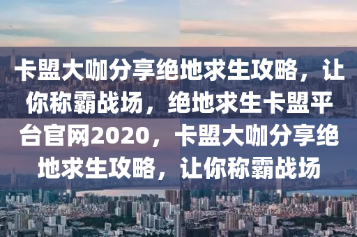 卡盟大咖分享绝地求生攻略，让你称霸战场，绝地求生卡盟平台官网2020，卡盟大咖分享绝地求生攻略，让你称霸战场