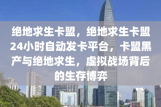 绝地求生卡盟，绝地求生卡盟24小时自动发卡平台，卡盟黑产与绝地求生，虚拟战场背后的生存博弈