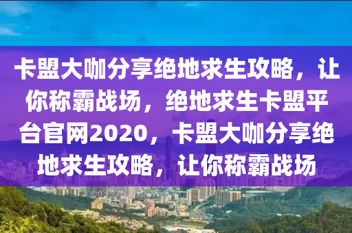 卡盟大咖分享绝地求生攻略，让你称霸战场，绝地求生卡盟平台官网2020，卡盟大咖分享绝地求生攻略，让你称霸战场