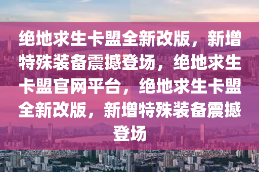 绝地求生卡盟全新改版，新增特殊装备震撼登场，绝地求生卡盟官网平台，绝地求生卡盟全新改版，新增特殊装备震撼登场