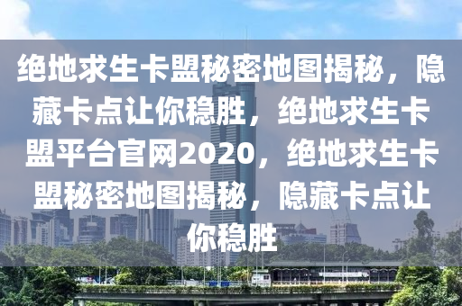 绝地求生卡盟秘密地图揭秘，隐藏卡点让你稳胜，绝地求生卡盟平台官网2020，绝地求生卡盟秘密地图揭秘，隐藏卡点让你稳胜