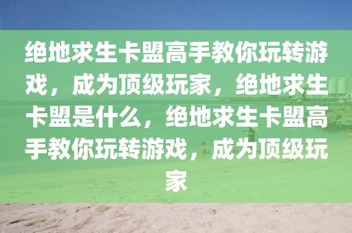 绝地求生卡盟高手教你玩转游戏，成为顶级玩家，绝地求生卡盟是什么，绝地求生卡盟高手教你玩转游戏，成为顶级玩家