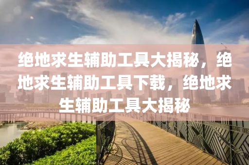 绝地求生辅助工具大揭秘，绝地求生辅助工具下载，绝地求生辅助工具大揭秘