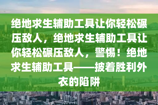 绝地求生辅助工具让你轻松碾压敌人，绝地求生辅助工具让你轻松碾压敌人，警惕！绝地求生辅助工具——披着胜利外衣的陷阱