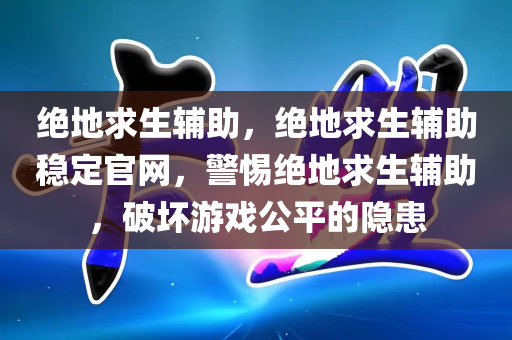 绝地求生辅助，绝地求生辅助稳定官网，警惕绝地求生辅助，破坏游戏公平的隐患