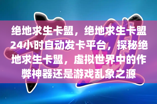 绝地求生卡盟，绝地求生卡盟24小时自动发卡平台，探秘绝地求生卡盟，虚拟世界中的作弊神器还是游戏乱象之源