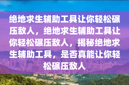 绝地求生辅助工具让你轻松碾压敌人，绝地求生辅助工具让你轻松碾压敌人，揭秘绝地求生辅助工具，是否真能让你轻松碾压敌人