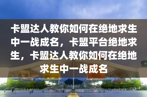 卡盟达人教你如何在绝地求生中一战成名，卡盟平台绝地求生，卡盟达人教你如何在绝地求生中一战成名