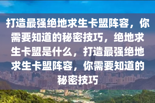 打造最强绝地求生卡盟阵容，你需要知道的秘密技巧，绝地求生卡盟是什么，打造最强绝地求生卡盟阵容，你需要知道的秘密技巧