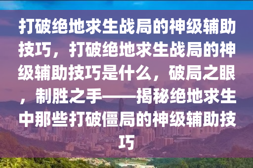 打破绝地求生战局的神级辅助技巧，打破绝地求生战局的神级辅助技巧是什么，破局之眼，制胜之手——揭秘绝地求生中那些打破僵局的神级辅助技巧