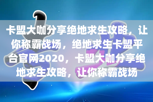 卡盟大咖分享绝地求生攻略，让你称霸战场，绝地求生卡盟平台官网2020，卡盟大咖分享绝地求生攻略，让你称霸战场