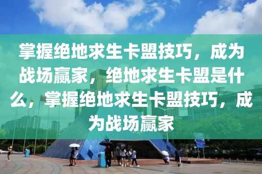掌握绝地求生卡盟技巧，成为战场赢家，绝地求生卡盟是什么，掌握绝地求生卡盟技巧，成为战场赢家
