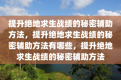 提升绝地求生战绩的秘密辅助方法，提升绝地求生战绩的秘密辅助方法有哪些，提升绝地求生战绩的秘密辅助方法