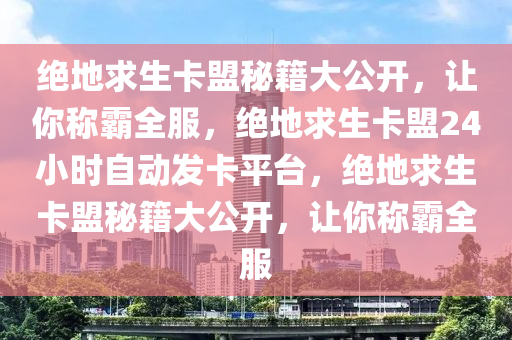 绝地求生卡盟秘籍大公开，让你称霸全服，绝地求生卡盟24小时自动发卡平台，绝地求生卡盟秘籍大公开，让你称霸全服