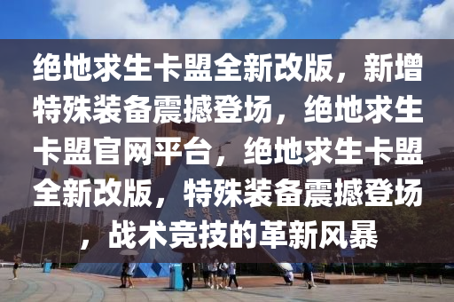 绝地求生卡盟全新改版，新增特殊装备震撼登场，绝地求生卡盟官网平台，绝地求生卡盟全新改版，特殊装备震撼登场，战术竞技的革新风暴