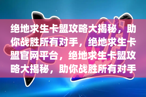 绝地求生卡盟攻略大揭秘，助你战胜所有对手，绝地求生卡盟官网平台，绝地求生卡盟攻略大揭秘，助你战胜所有对手