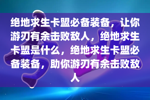 绝地求生卡盟必备装备，让你游刃有余击败敌人，绝地求生卡盟是什么，绝地求生卡盟必备装备，助你游刃有余击败敌人