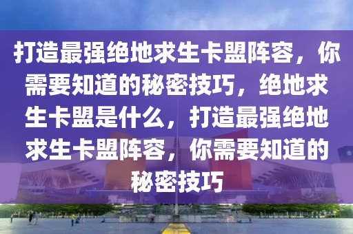 打造最强绝地求生卡盟阵容，你需要知道的秘密技巧，绝地求生卡盟是什么，打造最强绝地求生卡盟阵容，你需要知道的秘密技巧
