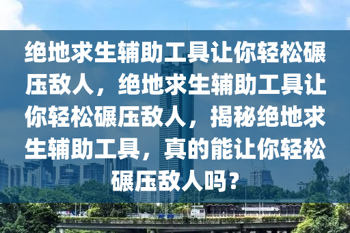 绝地求生辅助工具让你轻松碾压敌人，绝地求生辅助工具让你轻松碾压敌人，揭秘绝地求生辅助工具，真的能让你轻松碾压敌人吗？