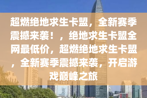 超燃绝地求生卡盟，全新赛季震撼来袭！，绝地求生卡盟全网最低价，超燃绝地求生卡盟，全新赛季震撼来袭，开启游戏巅峰之旅