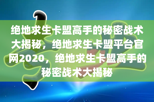 绝地求生卡盟高手的秘密战术大揭秘，绝地求生卡盟平台官网2020，绝地求生卡盟高手的秘密战术大揭秘