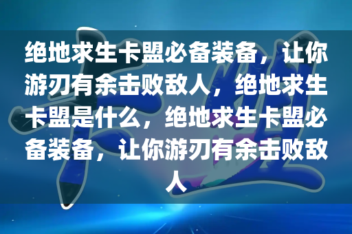 绝地求生卡盟必备装备，让你游刃有余击败敌人，绝地求生卡盟是什么，绝地求生卡盟必备装备，让你游刃有余击败敌人