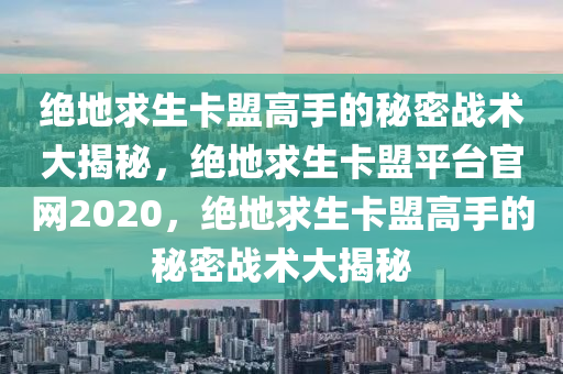 绝地求生卡盟高手的秘密战术大揭秘，绝地求生卡盟平台官网2020，绝地求生卡盟高手的秘密战术大揭秘