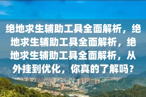 绝地求生辅助工具全面解析，绝地求生辅助工具全面解析，绝地求生辅助工具全面解析，从外挂到优化，你真的了解吗？