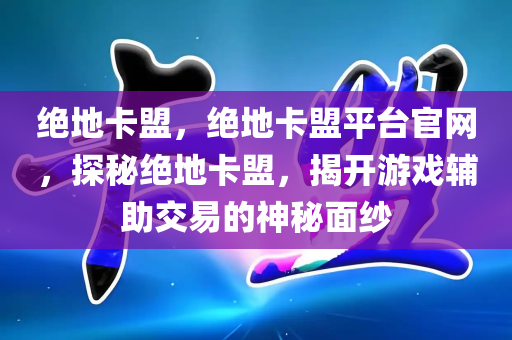 绝地卡盟，绝地卡盟平台官网，探秘绝地卡盟，揭开游戏辅助交易的神秘面纱