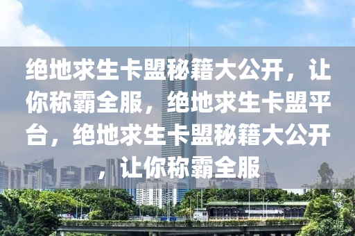 绝地求生卡盟秘籍大公开，让你称霸全服，绝地求生卡盟平台，绝地求生卡盟秘籍大公开，让你称霸全服