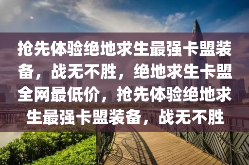 抢先体验绝地求生最强卡盟装备，战无不胜，绝地求生卡盟全网最低价，抢先体验绝地求生最强卡盟装备，战无不胜