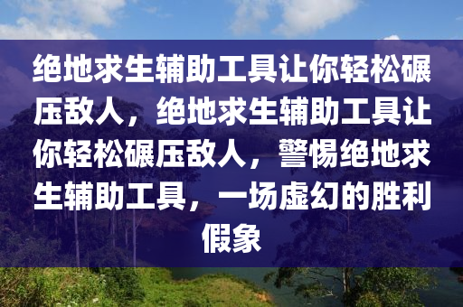 绝地求生辅助工具让你轻松碾压敌人，绝地求生辅助工具让你轻松碾压敌人，警惕绝地求生辅助工具，一场虚幻的胜利假象