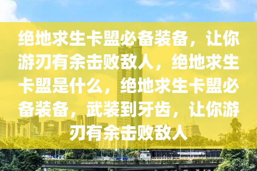 绝地求生卡盟必备装备，让你游刃有余击败敌人，绝地求生卡盟是什么，绝地求生卡盟必备装备，武装到牙齿，让你游刃有余击败敌人