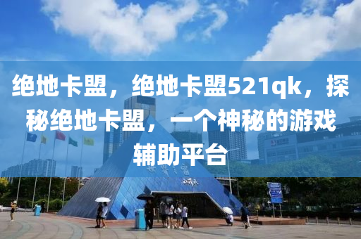 绝地卡盟，绝地卡盟521qk，探秘绝地卡盟，一个神秘的游戏辅助平台