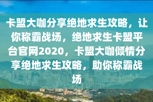 卡盟大咖分享绝地求生攻略，让你称霸战场，绝地求生卡盟平台官网2020，卡盟大咖倾情分享绝地求生攻略，助你称霸战场