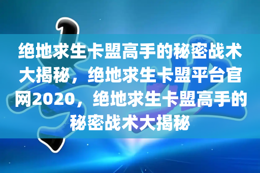 绝地求生卡盟高手的秘密战术大揭秘，绝地求生卡盟平台官网2020，绝地求生卡盟高手的秘密战术大揭秘