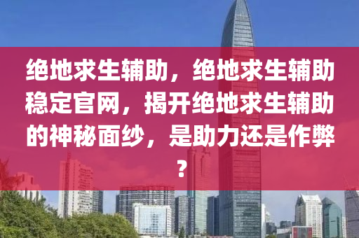 绝地求生辅助，绝地求生辅助稳定官网，揭开绝地求生辅助的神秘面纱，是助力还是作弊？