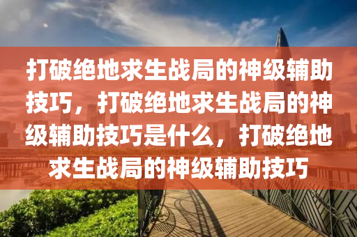 打破绝地求生战局的神级辅助技巧，打破绝地求生战局的神级辅助技巧是什么，打破绝地求生战局的神级辅助技巧