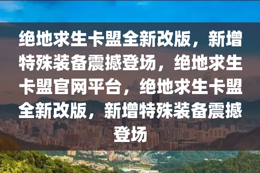 绝地求生卡盟全新改版，新增特殊装备震撼登场，绝地求生卡盟官网平台，绝地求生卡盟全新改版，新增特殊装备震撼登场