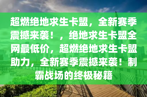 超燃绝地求生卡盟，全新赛季震撼来袭！，绝地求生卡盟全网最低价，超燃绝地求生卡盟助力，全新赛季震撼来袭！制霸战场的终极秘籍