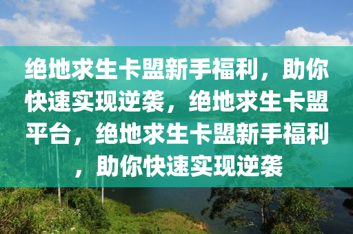 绝地求生卡盟新手福利，助你快速实现逆袭，绝地求生卡盟平台，绝地求生卡盟新手福利，助你快速实现逆袭